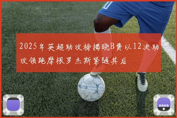 2025年英超助攻榜揭晓B费以12次助攻领跑摩根罗杰斯紧随其后