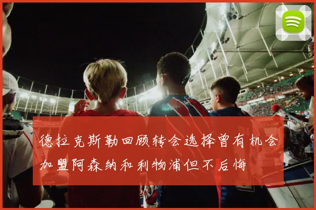 德拉克斯勒回顾转会选择曾有机会加盟阿森纳和利物浦但不后悔