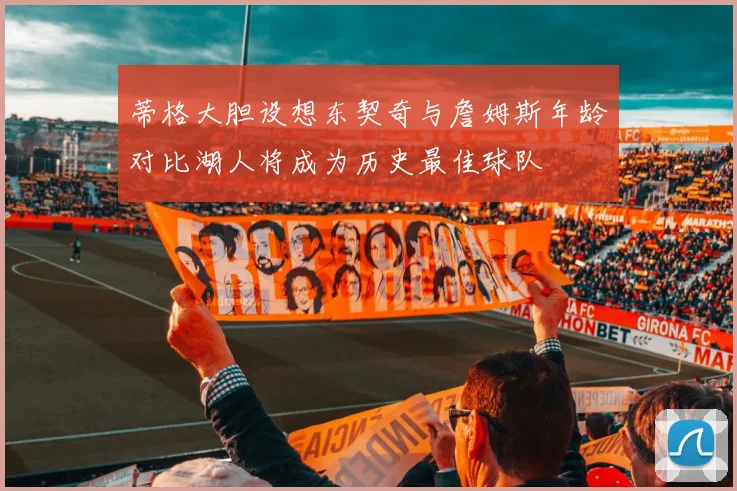 蒂格大胆设想东契奇与詹姆斯年龄对比湖人将成为历史最佳球队