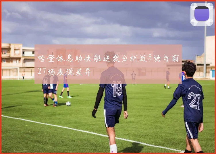 哈登休息助快船逆袭分析近5场与前27场表现差异