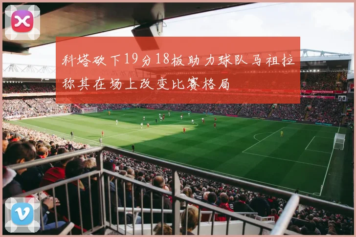 科塔砍下19分18板助力球队马祖拉称其在场上改变比赛格局