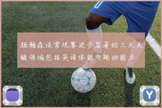 杨瀚森谈常规赛进步显著的三大关键领域包括英语体能与跑动能力