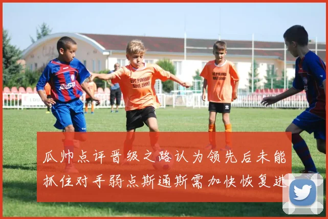 瓜帅点评晋级之路认为领先后未能抓住对手弱点斯通斯需加快恢复进程