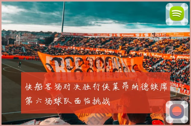 快船客场对决独行侠莱昂纳德缺席第六场球队面临挑战