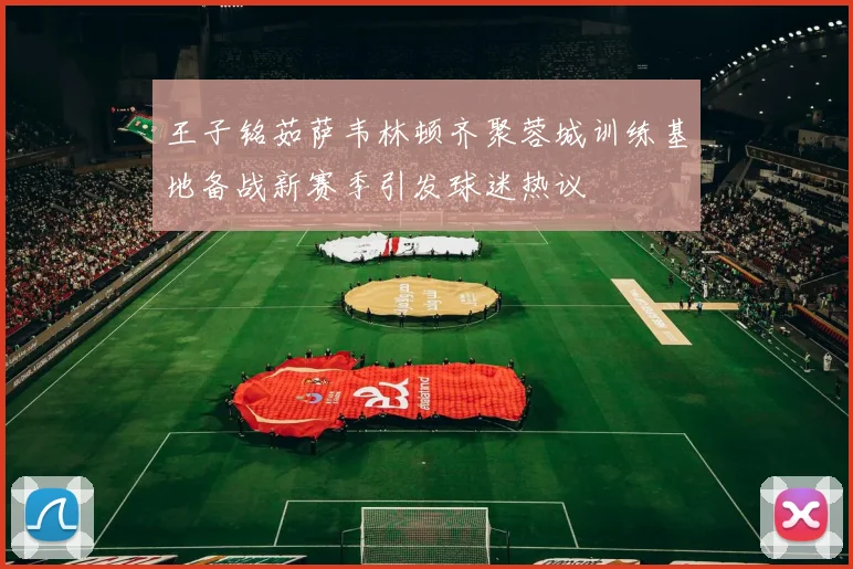 王子铭茹萨韦林顿齐聚蓉城训练基地备战新赛季引发球迷热议